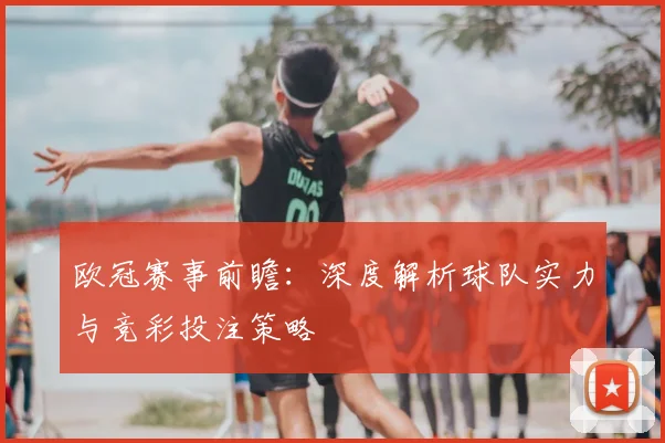 欧冠赛事前瞻：深度解析球队实力与竞彩投注策略