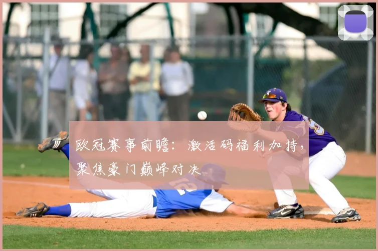 欧冠赛事前瞻：激活码福利加持，聚焦豪门巅峰对决