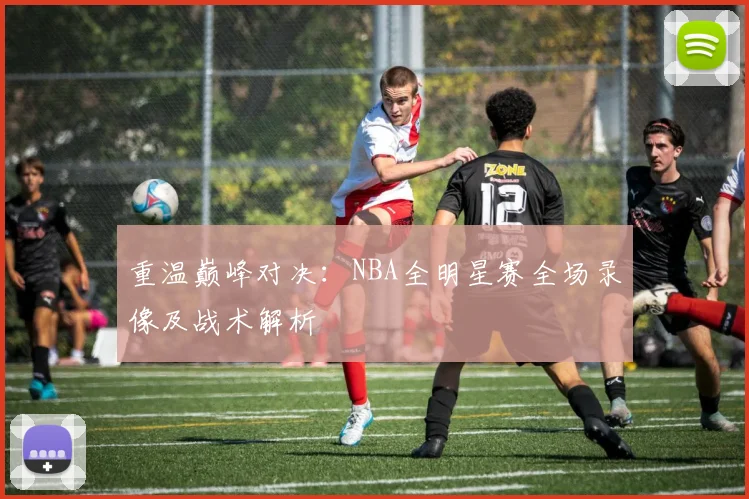 重温巅峰对决：NBA全明星赛全场录像及战术解析