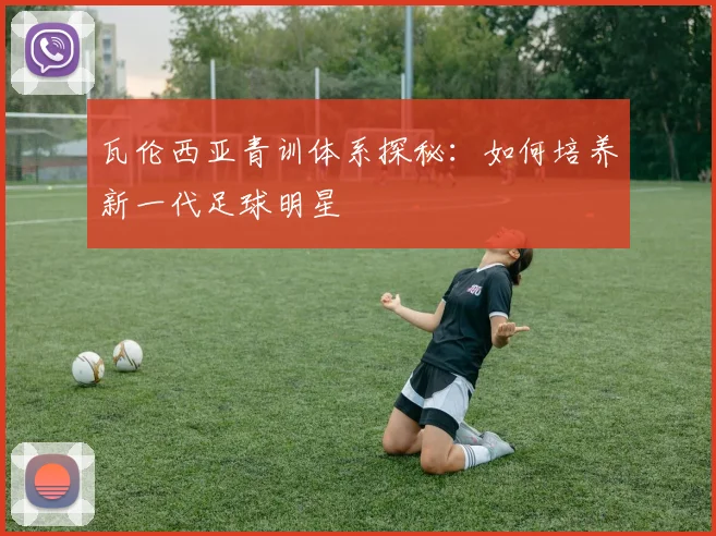 瓦伦西亚青训体系探秘：如何培养新一代足球明星
