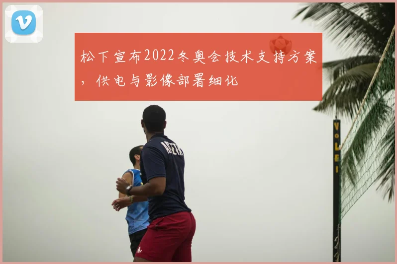 松下宣布2022冬奥会技术支持方案，供电与影像部署细化