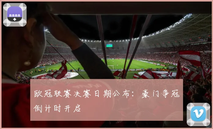 欧冠联赛决赛日期公布：豪门争冠倒计时开启