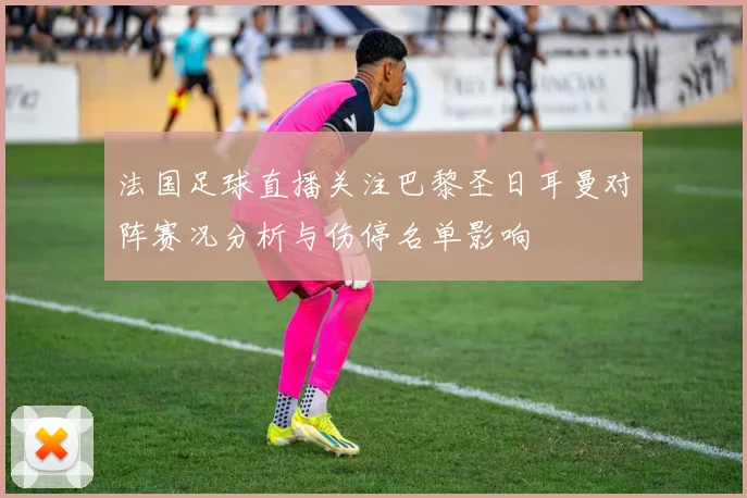 法国足球直播关注巴黎圣日耳曼对阵赛况分析与伤停名单影响