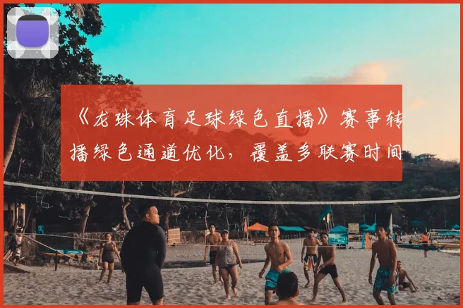 《龙珠体育足球绿色直播》赛事转播绿色通道优化，覆盖多联赛时间表与观看影响