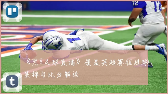 《黑8足球直播》覆盖英超赛程进球集锦与比分解读