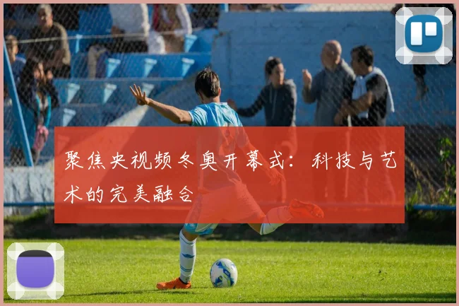 聚焦央视频冬奥开幕式：科技与艺术的完美融合