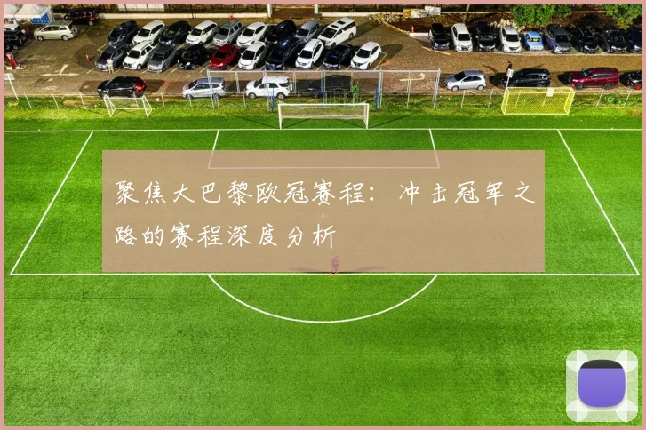 聚焦大巴黎欧冠赛程：冲击冠军之路的赛程深度分析