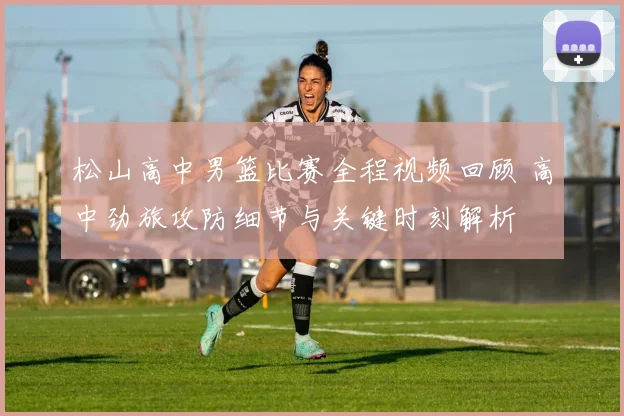 松山高中男篮比赛全程视频回顾 高中劲旅攻防细节与关键时刻解析