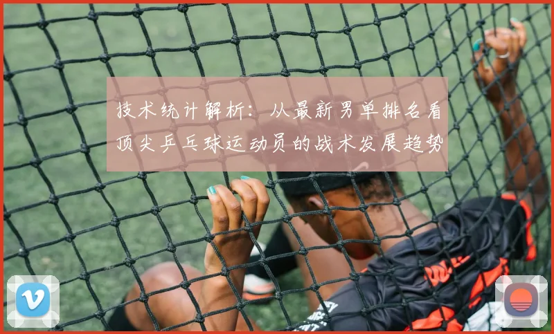 技术统计解析：从最新男单排名看顶尖乒乓球运动员的战术发展趋势