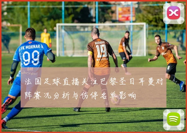 法国足球直播关注巴黎圣日耳曼对阵赛况分析与伤停名单影响