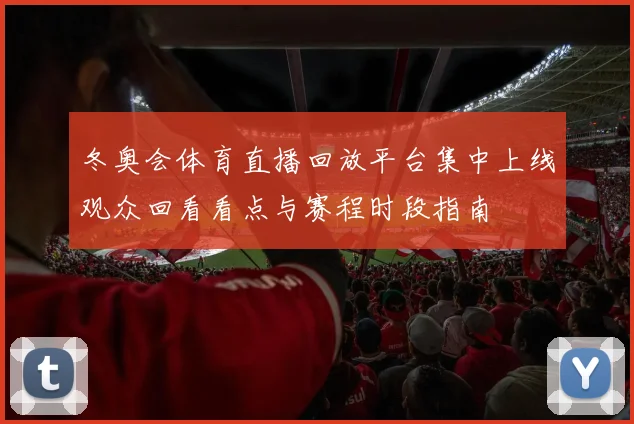冬奥会体育直播回放平台集中上线观众回看看点与赛程时段指南