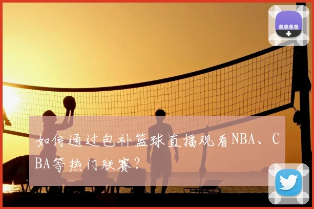 如何通过包补篮球直播观看NBA、CBA等热门联赛？