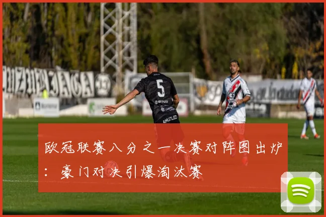 欧冠联赛八分之一决赛对阵图出炉：豪门对决引爆淘汰赛