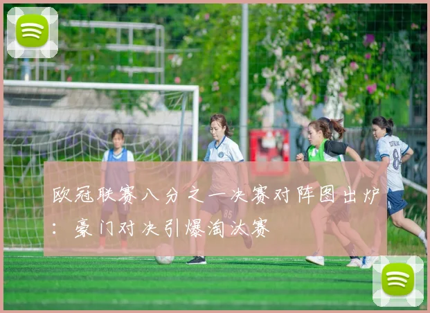 欧冠联赛八分之一决赛对阵图出炉：豪门对决引爆淘汰赛