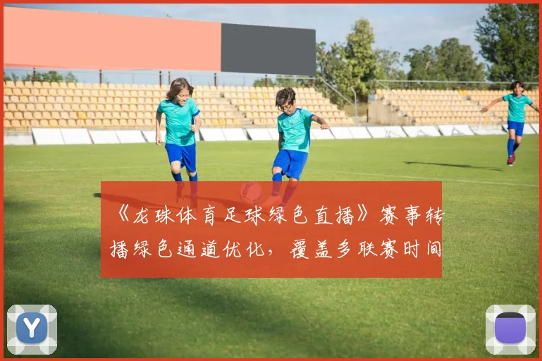 《龙珠体育足球绿色直播》赛事转播绿色通道优化，覆盖多联赛时间表与观看影响
